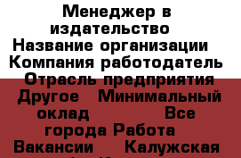 Менеджер в издательство › Название организации ­ Компания-работодатель › Отрасль предприятия ­ Другое › Минимальный оклад ­ 24 000 - Все города Работа » Вакансии   . Калужская обл.,Калуга г.